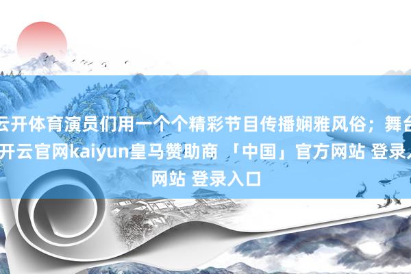 云开体育演员们用一个个精彩节目传播娴雅风俗；舞台下-开云官网kaiyun皇马赞助商 「中国」官方网站 登录入口