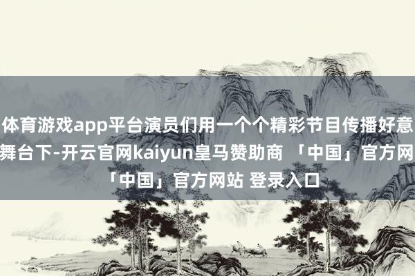 体育游戏app平台演员们用一个个精彩节目传播好意思丽习尚；舞台下-开云官网kaiyun皇马赞助商 「中国」官方网站 登录入口