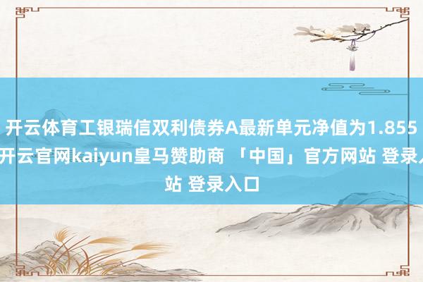 开云体育工银瑞信双利债券A最新单元净值为1.855元-开云官网kaiyun皇马赞助商 「中国」官方网站 登录入口