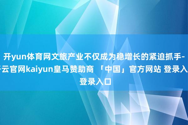 开yun体育网文旅产业不仅成为稳增长的紧迫抓手-开云官网kaiyun皇马赞助商 「中国」官方网站 登录入口