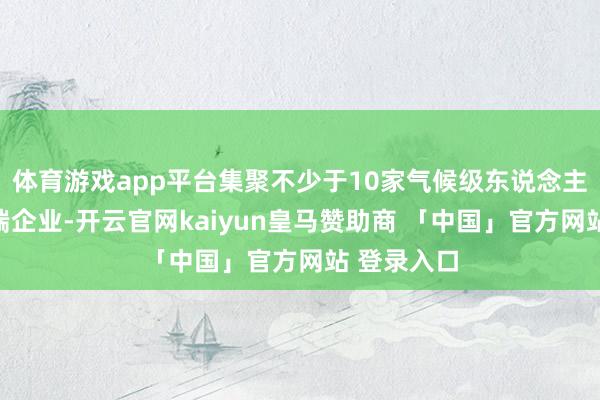 体育游戏app平台集聚不少于10家气候级东说念主工智能末端企业-开云官网kaiyun皇马赞助商 「中国」官方网站 登录入口