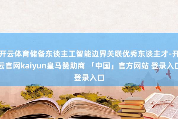 开云体育储备东谈主工智能边界关联优秀东谈主才-开云官网kaiyun皇马赞助商 「中国」官方网站 登录入口