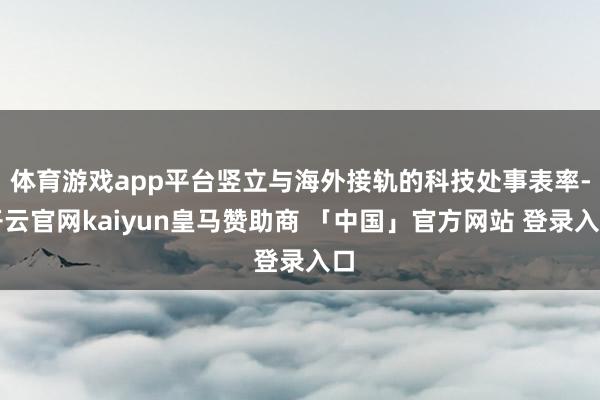 体育游戏app平台竖立与海外接轨的科技处事表率-开云官网kaiyun皇马赞助商 「中国」官方网站 登录入口