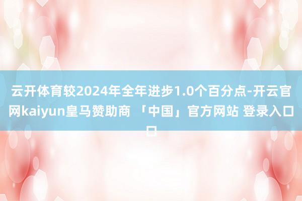 云开体育较2024年全年进步1.0个百分点-开云官网kaiyun皇马赞助商 「中国」官方网站 登录入口