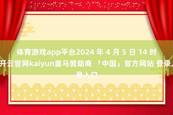 体育游戏app平台2024 年 4 月 5 日 14 时许-开云官网kaiyun皇马赞助商 「中国」官方网站 登录入口