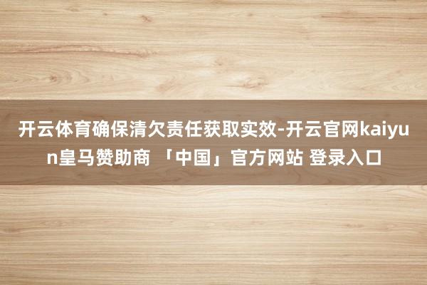 开云体育确保清欠责任获取实效-开云官网kaiyun皇马赞助商 「中国」官方网站 登录入口