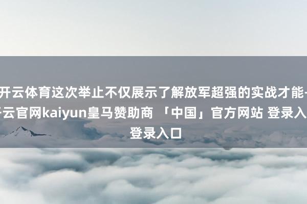 开云体育这次举止不仅展示了解放军超强的实战才能-开云官网kaiyun皇马赞助商 「中国」官方网站 登录入口