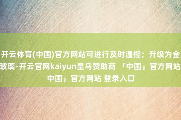 开云体育(中国)官方网站可进行及时温控;升级为金刚盾强化玻璃-开云官网kaiyun皇马赞助商 「中国」官方网站 登录入口
