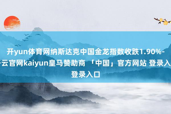 开yun体育网纳斯达克中国金龙指数收跌1.90%-开云官网kaiyun皇马赞助商 「中国」官方网站 登录入口