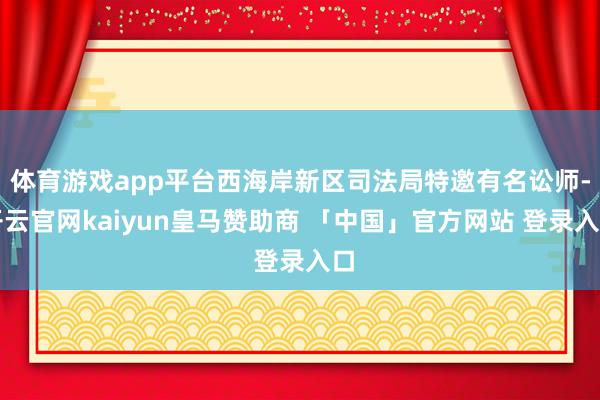 体育游戏app平台西海岸新区司法局特邀有名讼师-开云官网kaiyun皇马赞助商 「中国」官方网站 登录入口