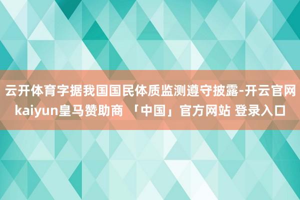 云开体育　　字据我国国民体质监测遵守披露-开云官网kaiyun皇马赞助商 「中国」官方网站 登录入口