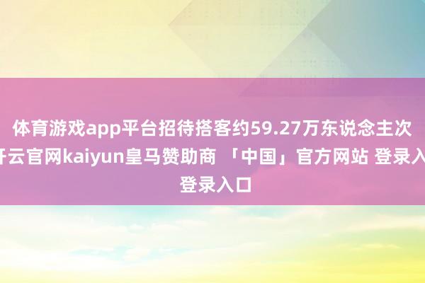体育游戏app平台招待搭客约59.27万东说念主次-开云官网kaiyun皇马赞助商 「中国」官方网站 登录入口