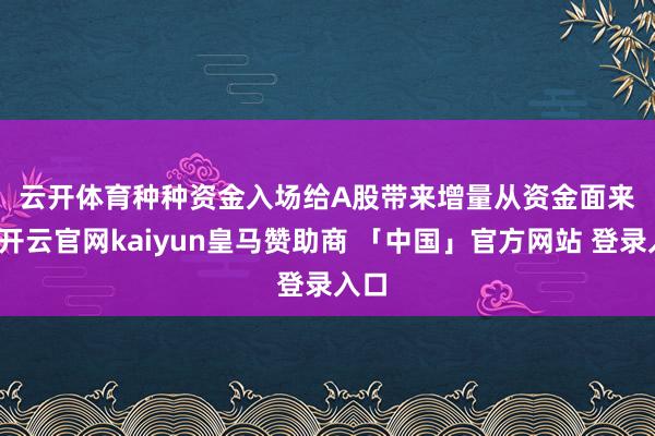 云开体育　　种种资金入场给A股带来增量　　从资金面来看-开云官网kaiyun皇马赞助商 「中国」官方网站 登录入口