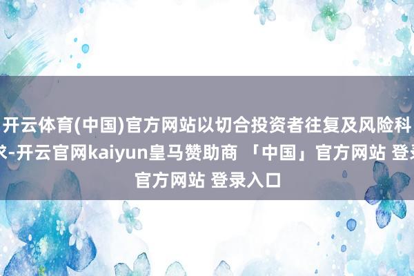 开云体育(中国)官方网站以切合投资者往复及风险科罚需求-开云官网kaiyun皇马赞助商 「中国」官方网站 登录入口