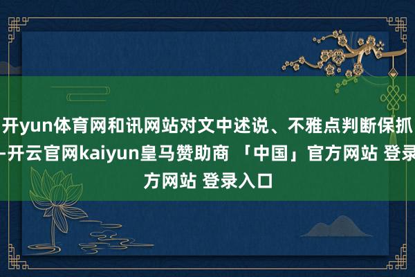 开yun体育网和讯网站对文中述说、不雅点判断保抓中立-开云官网kaiyun皇马赞助商 「中国」官方网站 登录入口