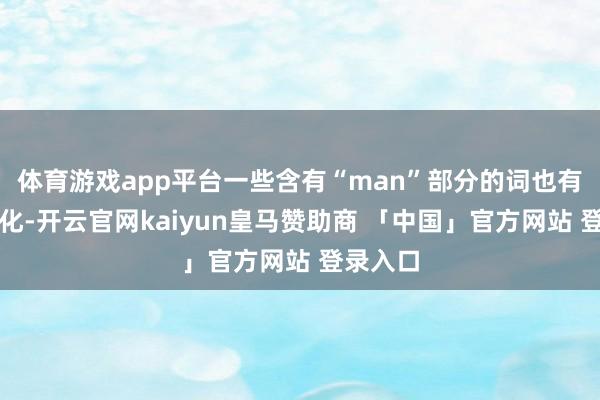 体育游戏app平台一些含有“man”部分的词也有相应变化-开云官网kaiyun皇马赞助商 「中国」官方网站 登录入口