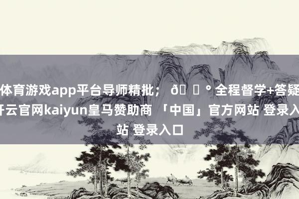 体育游戏app平台导师精批； 💰 全程督学+答疑-开云官网kaiyun皇马赞助商 「中国」官方网站 登录入口