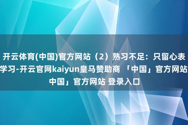 开云体育(中国)官方网站（2）熟习不足：只留心表面常识的学习-开云官网kaiyun皇马赞助商 「中国」官方网站 登录入口