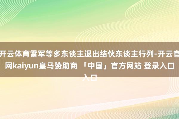 开云体育雷军等多东谈主退出结伙东谈主行列-开云官网kaiyun皇马赞助商 「中国」官方网站 登录入口