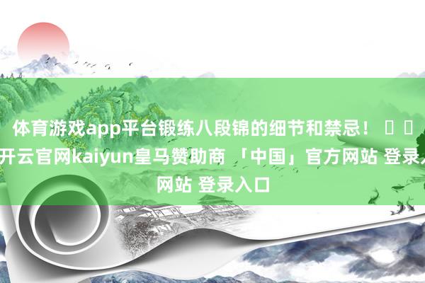 体育游戏app平台锻练八段锦的细节和禁忌！ ​​​-开云官网kaiyun皇马赞助商 「中国」官方网站 登录入口