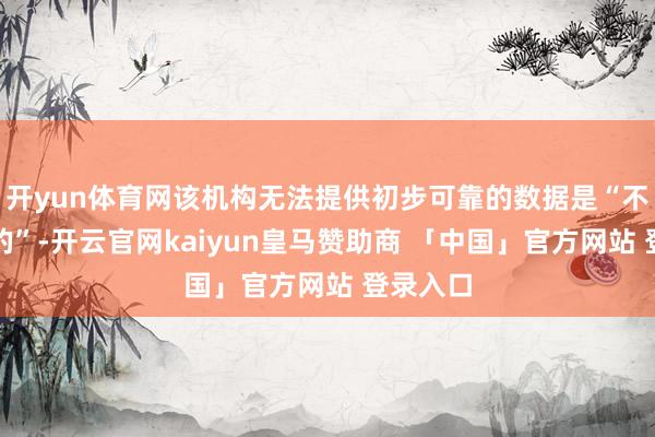 开yun体育网该机构无法提供初步可靠的数据是“不成采纳的”-开云官网kaiyun皇马赞助商 「中国」官方网站 登录入口