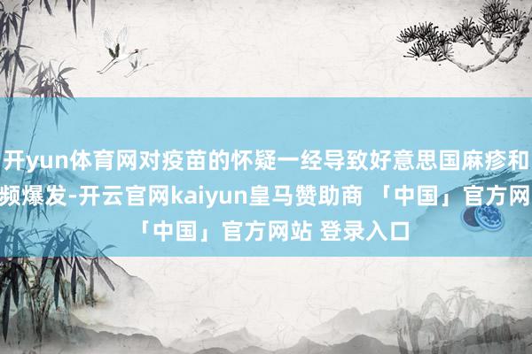 开yun体育网对疫苗的怀疑一经导致好意思国麻疹和百日咳的频频爆发-开云官网kaiyun皇马赞助商 「中国」官方网站 登录入口