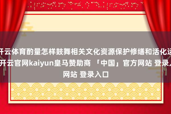 开云体育酌量怎样鼓舞相关文化资源保护修缮和活化运用-开云官网kaiyun皇马赞助商 「中国」官方网站 登录入口
