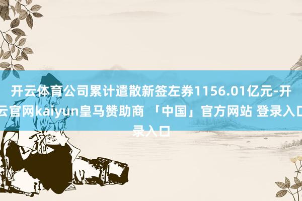 开云体育公司累计遣散新签左券1156.01亿元-开云官网kaiyun皇马赞助商 「中国」官方网站 登录入口