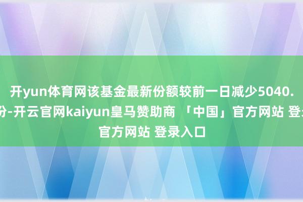 开yun体育网该基金最新份额较前一日减少5040.00万份-开云官网kaiyun皇马赞助商 「中国」官方网站 登录入口