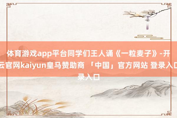 体育游戏app平台　　同学们王人诵《一粒麦子》-开云官网kaiyun皇马赞助商 「中国」官方网站 登录入口