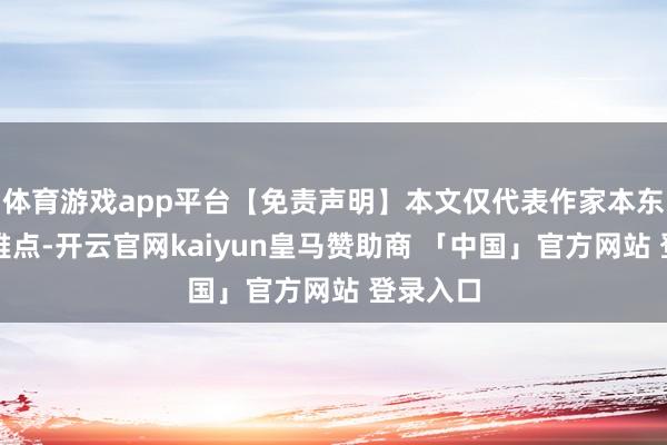 体育游戏app平台【免责声明】本文仅代表作家本东谈主不雅点-开云官网kaiyun皇马赞助商 「中国」官方网站 登录入口