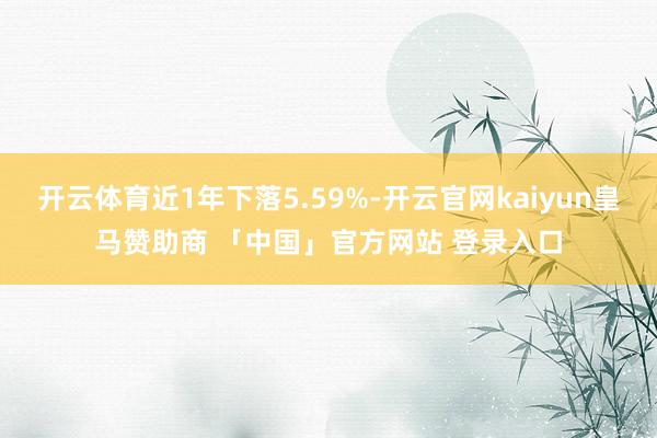开云体育近1年下落5.59%-开云官网kaiyun皇马赞助商 「中国」官方网站 登录入口