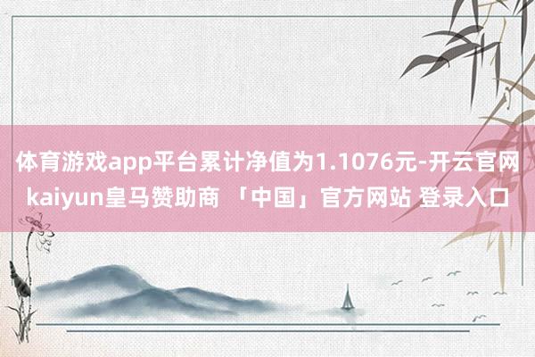 体育游戏app平台累计净值为1.1076元-开云官网kaiyun皇马赞助商 「中国」官方网站 登录入口