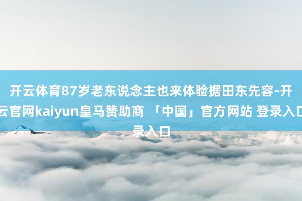 开云体育87岁老东说念主也来体验　　据田东先容-开云官网kaiyun皇马赞助商 「中国」官方网站 登录入口