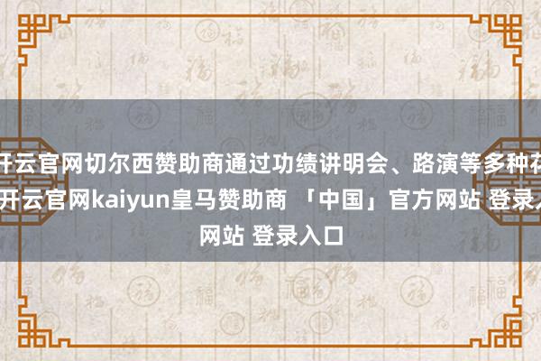 开云官网切尔西赞助商通过功绩讲明会、路演等多种花样-开云官网kaiyun皇马赞助商 「中国」官方网站 登录入口