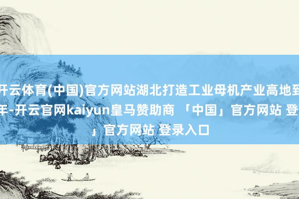开云体育(中国)官方网站湖北打造工业母机产业高地到2027年-开云官网kaiyun皇马赞助商 「中国」官方网站 登录入口