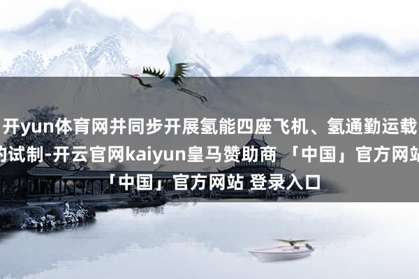 开yun体育网并同步开展氢能四座飞机、氢通勤运载类等机型的试制-开云官网kaiyun皇马赞助商 「中国」官方网站 登录入口