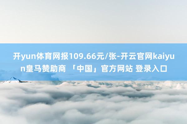 开yun体育网报109.66元/张-开云官网kaiyun皇马赞助商 「中国」官方网站 登录入口