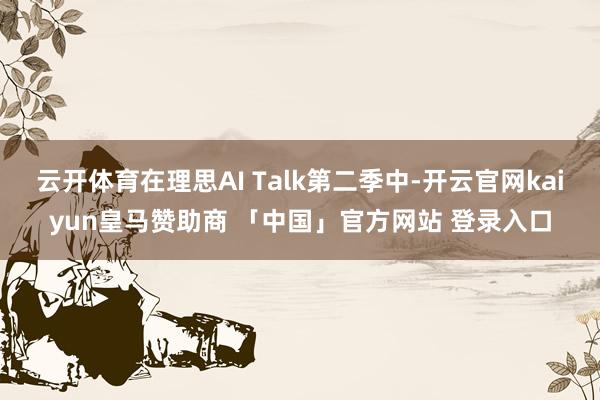 云开体育在理思AI Talk第二季中-开云官网kaiyun皇马赞助商 「中国」官方网站 登录入口