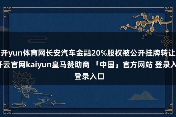 开yun体育网长安汽车金融20%股权被公开挂牌转让-开云官网kaiyun皇马赞助商 「中国」官方网站 登录入口