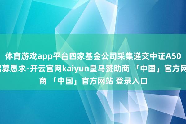 体育游戏app平台四家基金公司采集递交中证A500指数产物召募恳求-开云官网kaiyun皇马赞助商 「中国」官方网站 登录入口