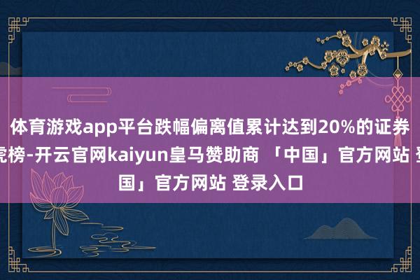 体育游戏app平台跌幅偏离值累计达到20%的证券登上龙虎榜-开云官网kaiyun皇马赞助商 「中国」官方网站 登录入口