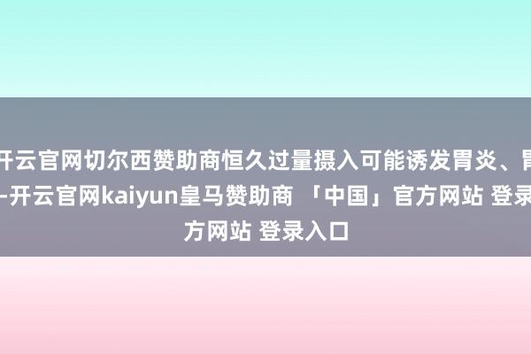 开云官网切尔西赞助商恒久过量摄入可能诱发胃炎、胃溃疡-开云官网kaiyun皇马赞助商 「中国」官方网站 登录入口