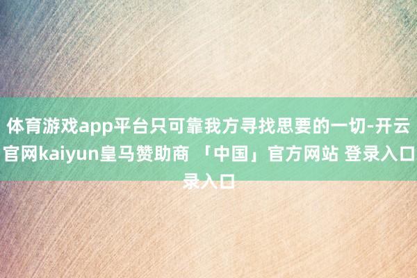 体育游戏app平台只可靠我方寻找思要的一切-开云官网kaiyun皇马赞助商 「中国」官方网站 登录入口