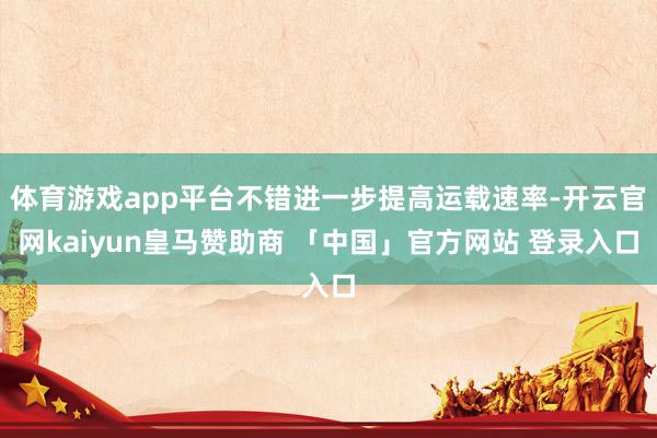 体育游戏app平台不错进一步提高运载速率-开云官网kaiyun皇马赞助商 「中国」官方网站 登录入口
