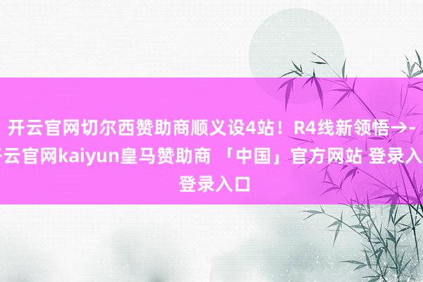 开云官网切尔西赞助商顺义设4站！R4线新领悟→-开云官网kaiyun皇马赞助商 「中国」官方网站 登录入口