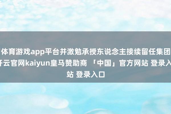 体育游戏app平台并激勉承授东说念主接续留任集团-开云官网kaiyun皇马赞助商 「中国」官方网站 登录入口