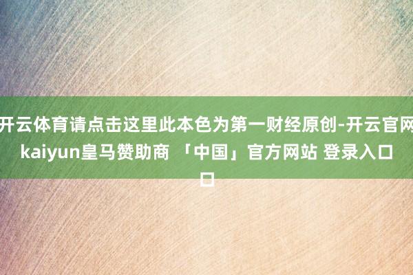 开云体育请点击这里此本色为第一财经原创-开云官网kaiyun皇马赞助商 「中国」官方网站 登录入口