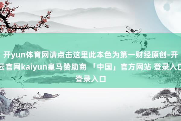 开yun体育网请点击这里此本色为第一财经原创-开云官网kaiyun皇马赞助商 「中国」官方网站 登录入口