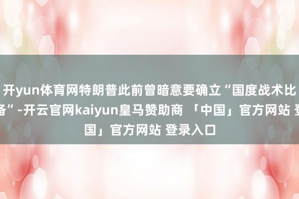 开yun体育网特朗普此前曾暗意要确立“国度战术比特币储备”-开云官网kaiyun皇马赞助商 「中国」官方网站 登录入口